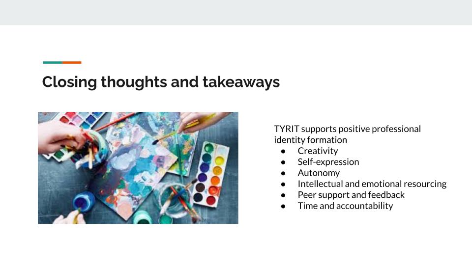 Title of slide says, "Closing thoughts and takeaways." The text says, "TYRIT supports positive professional identity formation: 1) creativity, 2) self-expression, 3) autonomy, 4) intellectual and emotional resourcing, 5) peer support and feedback, 6) time and accountability."
There is an image taken overhead of several hands painting an abstract watercolor.